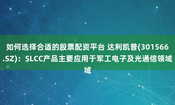 如何选择合适的股票配资平台 达利凯普(301566.SZ)：SLCC产品主要应用于军工电子及光通信领域