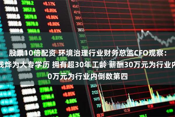 股票10倍配资 环境治理行业财务总监CFO观察：京源环保钱烨为大专学历 拥有超30年工龄 薪酬30万元为行业内倒数第四