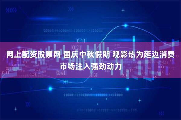 网上配资股票网 国庆中秋假期 观影热为延边消费市场注入强劲动力