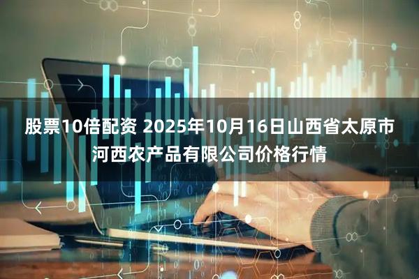 股票10倍配资 2025年10月16日山西省太原市河西农产品有限公司价格行情