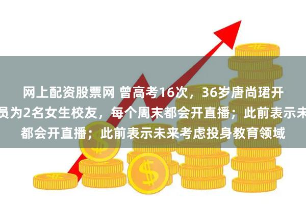 网上配资股票网 曾高考16次，36岁唐尚珺开始直播带货：团队成员为2名女生校友，每个周末都会开直播；此前表示未来考虑投身教育领域