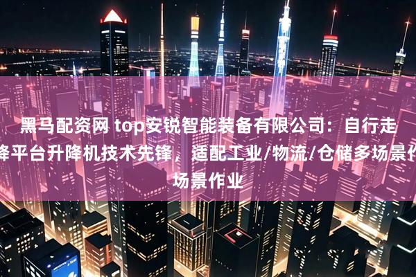 黑马配资网 top安锐智能装备有限公司：自行走升降平台升降机技术先锋，适配工业/物流/仓储多场景作业