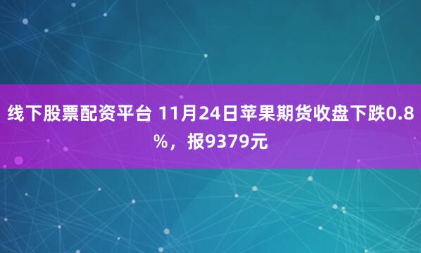 线下股票配资平台 11月24日苹果期货收盘下跌0.8%，报9379元