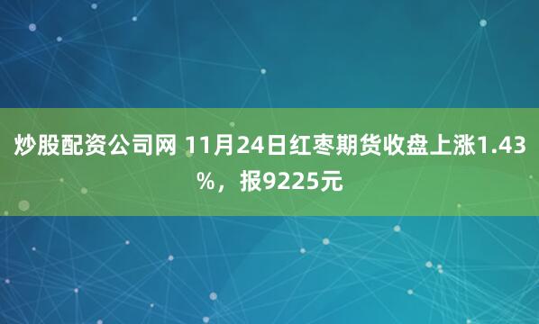 炒股配资公司网 11月24日红枣期货收盘上涨1.43%，报9225元