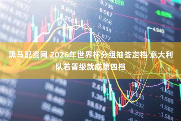 黑马配资网 2026年世界杯分组抽签定档 意大利队若晋级就成第四档