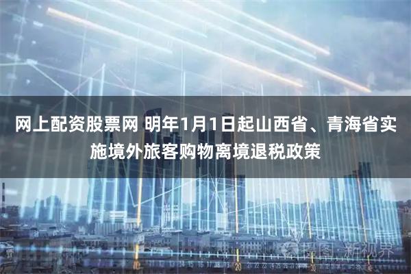 网上配资股票网 明年1月1日起山西省、青海省实施境外旅客购物离境退税政策