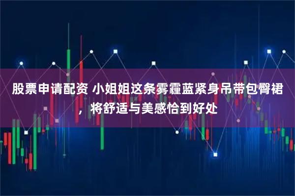 股票申请配资 小姐姐这条雾霾蓝紧身吊带包臀裙，将舒适与美感恰到好处