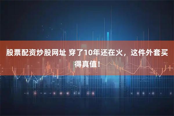股票配资炒股网址 穿了10年还在火，这件外套买得真值！