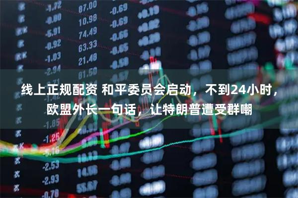 线上正规配资 和平委员会启动，不到24小时，欧盟外长一句话，让特朗普遭受群嘲