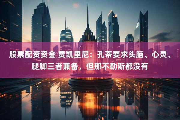 股票配资资金 贾凯里尼：孔蒂要求头脑、心灵、腿脚三者兼备，但那不勒斯都没有