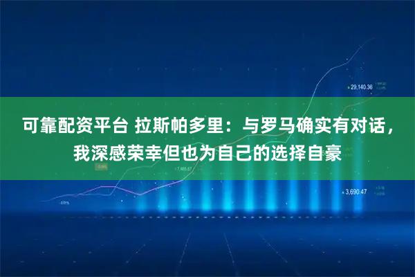 可靠配资平台 拉斯帕多里：与罗马确实有对话，我深感荣幸但也为自己的选择自豪