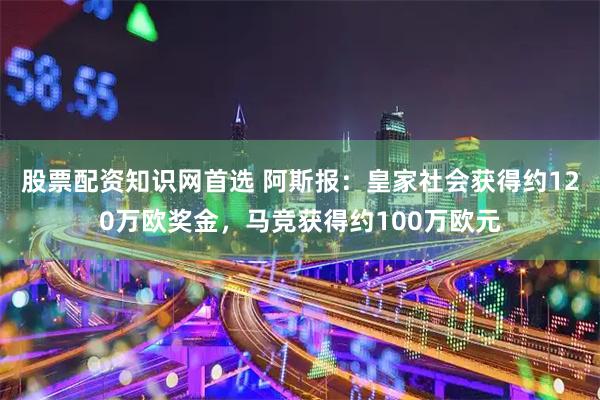 股票配资知识网首选 阿斯报：皇家社会获得约120万欧奖金，马竞获得约100万欧元