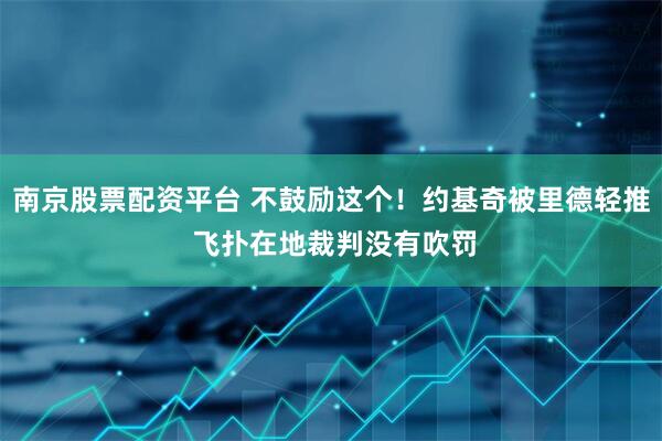 南京股票配资平台 不鼓励这个！约基奇被里德轻推 飞扑在地裁判没有吹罚