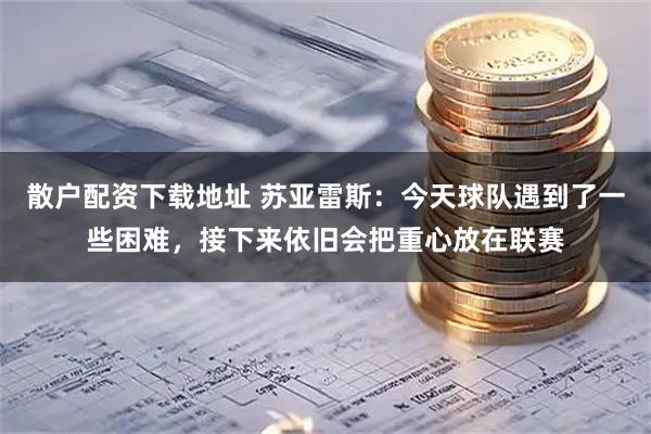 散户配资下载地址 苏亚雷斯：今天球队遇到了一些困难，接下来依旧会把重心放在联赛