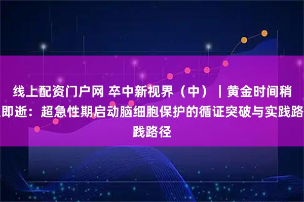 线上配资门户网 卒中新视界（中）｜黄金时间稍纵即逝：超急性期启动脑细胞保护的循证突破与实践路径