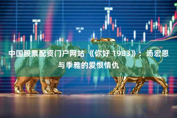 中国股票配资门户网站 《你好 1983》：汤宏恩与季雅的爱恨情仇