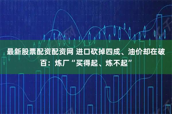 最新股票配资配资网 进口砍掉四成、油价却在破百：炼厂“买得起、炼不起”